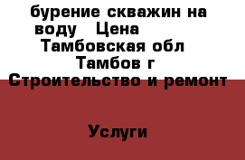 бурение скважин на воду › Цена ­ 1 400 - Тамбовская обл., Тамбов г. Строительство и ремонт » Услуги   . Тамбовская обл.,Тамбов г.